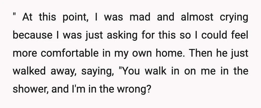 " At this point, I was mad and almost crying because I was just asking for this so I could feel more comfortable in my own home. Then he just...