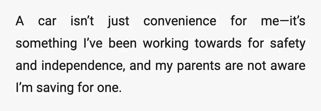 A car isn’t just convenience for me—it’s something I’ve been working towards for safety and independence, and my parents are not aware I’m saving for one.