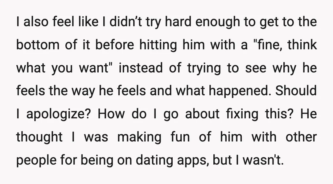 I also feel like I didn’t try hard enough to get to the bottom of it before hitting him with a "fine, think what you want" instead of trying to...