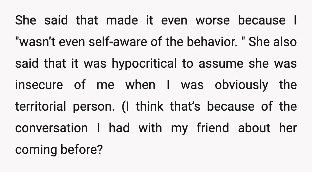 She said that made it even worse because I "wasn’t even self-aware of the behavior. " She also said that it was hypocritical to assume she was insecure of me...