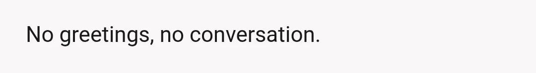 No greetings, no conversation.