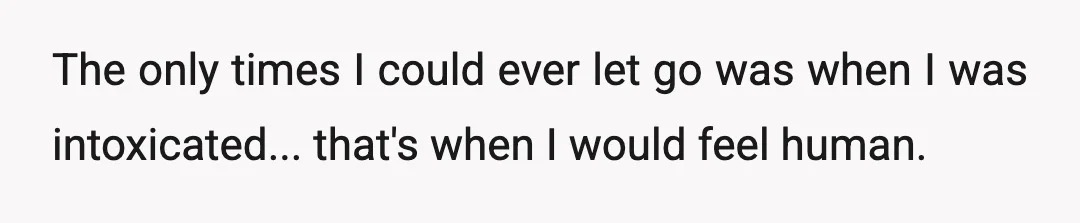 The only times I could ever let go was when I was intoxicated... that's when I would feel human.