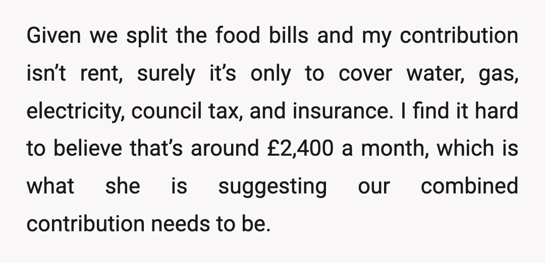 Given we split the food bills and my contribution isn’t rent, surely it’s only to cover water, gas, electricity, council tax, and insurance. I find it hard to believe that’s...