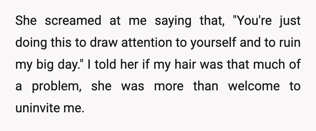 She screamed at me saying that, "You're just doing this to draw attention to yourself and to ruin my big day." I told her if my hair was that much...
