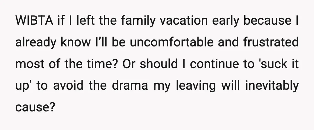 WIBTA if I left the family vacation early because I already know I’ll be uncomfortable and frustrated most of the time? Or should I continue to 'suck it up' to...