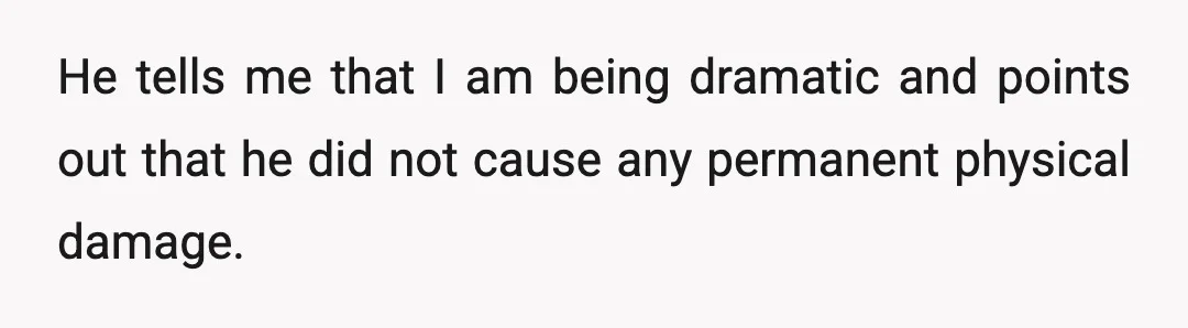 He tells me that I am being dramatic and points out that he did not cause any permanent physical damage.