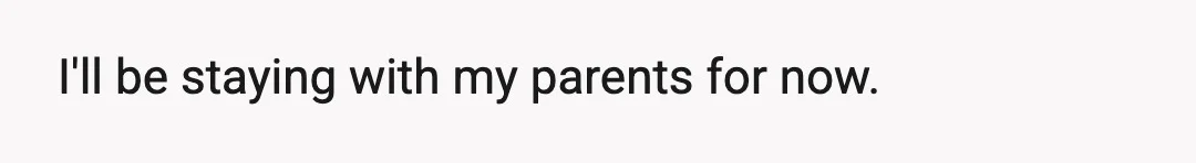 I'll be staying with my parents for now.