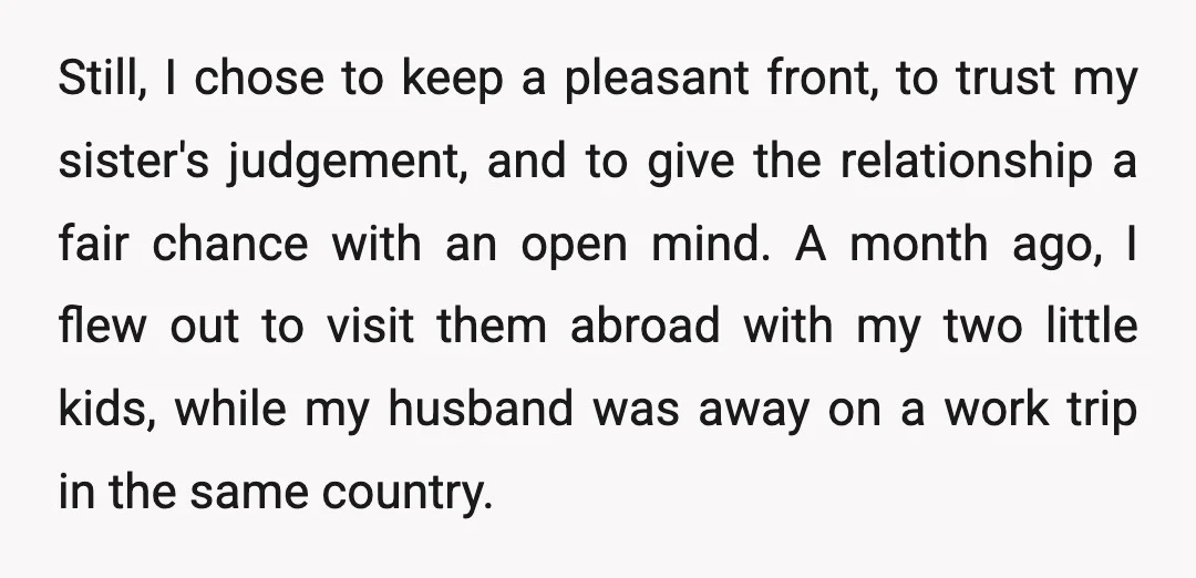 Still, I chose to keep a pleasant front, to trust my sister's judgement, and to give the relationship a fair chance with an open mind. A month ago, I flew...