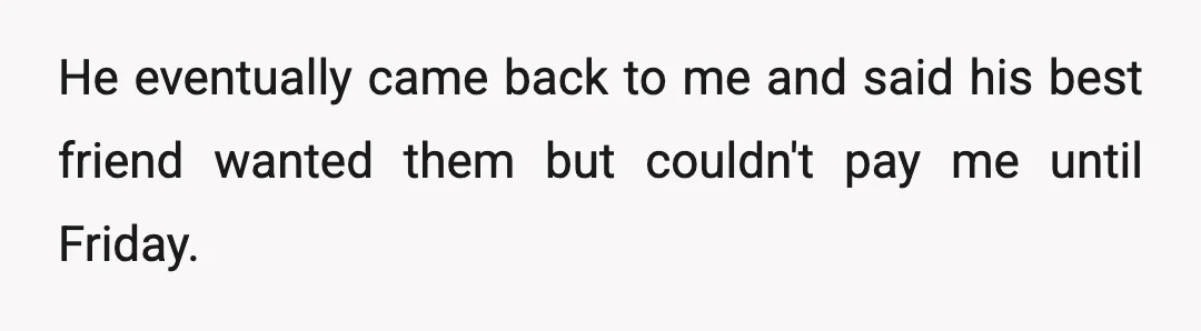 He eventually came back to me and said his best friend wanted them but couldn't pay me until Friday.