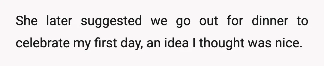 She later suggested we go out for dinner to celebrate my first day, an idea I thought was nice.
