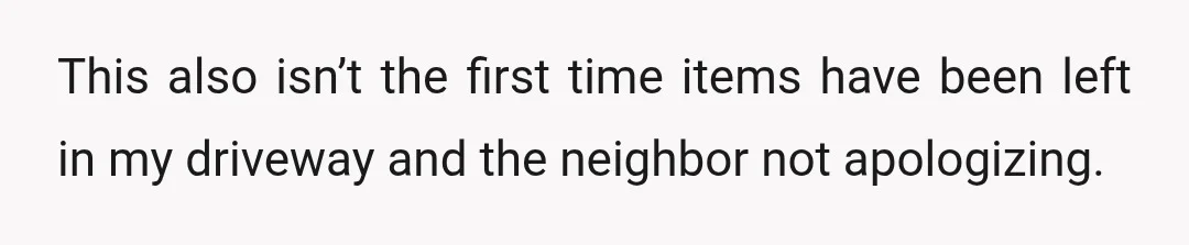 This also isn’t the first time items have been left in my driveway and the neighbor not apologizing.
