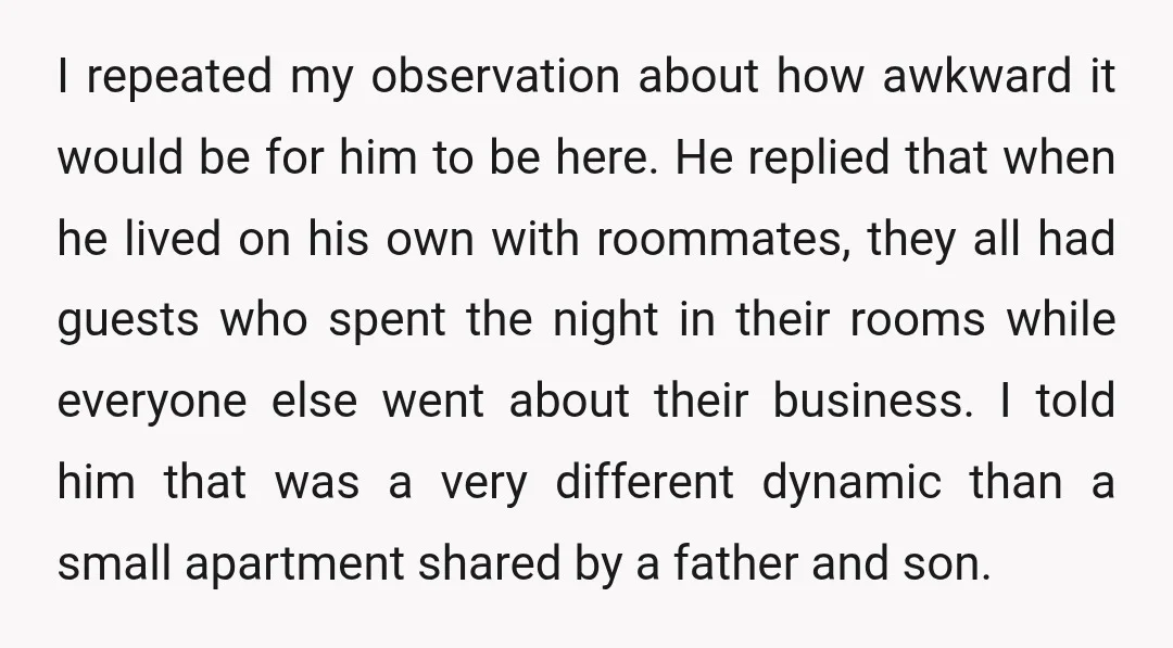 I repeated my observation about how awkward it would be for him to be here. He replied that when he lived on his own with roommates, they all had guests...