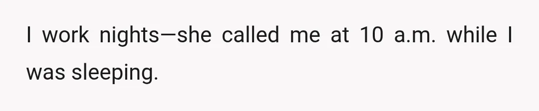 I work nights—she called me at 10 a.m. while I was sleeping.