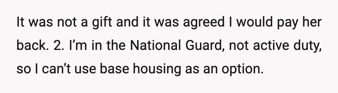 It was not a gift and it was agreed I would pay her back. 2. I’m in the National Guard, not active duty, so I can’t use base housing as...