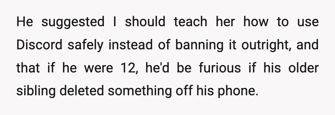 He suggested I should teach her how to use Discord safely instead of banning it outright, and that if he were 12, he'd be furious if his older sibling deleted...