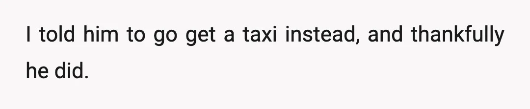 I told him to go get a taxi instead, and thankfully he did.