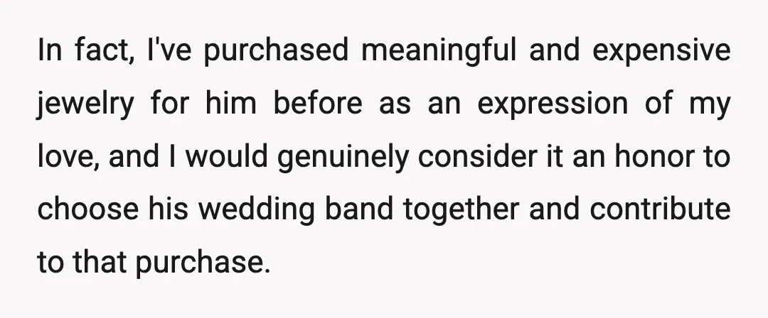 In fact, I've purchased meaningful and expensive jewelry for him before as an expression of my love, and I would genuinely consider it an honor to choose his wedding band...