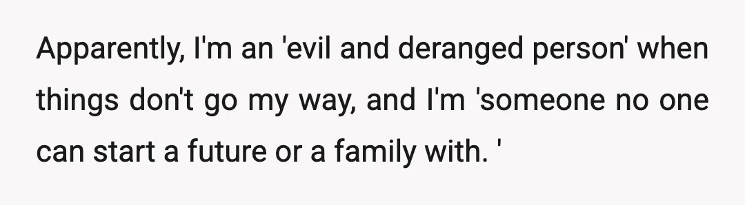 Apparently, I'm an 'evil and deranged person' when things don't go my way, and I'm 'someone no one can start a future or a family with. '