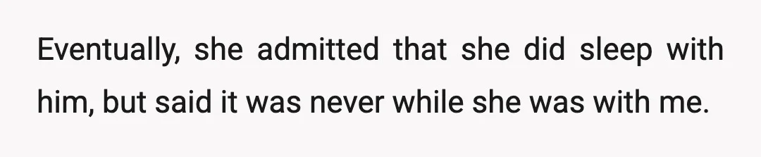 Eventually, she admitted that she did sleep with him, but said it was never while she was with me.