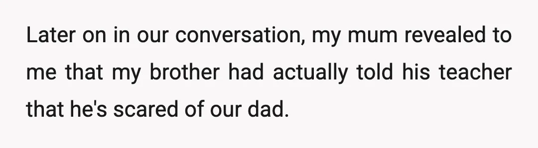 Later on in our conversation, my mum revealed to me that my brother had actually told his teacher that he's scared of our dad.