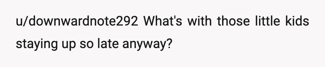 u/downwardnote292
What's with those little kids staying up so late anyway?