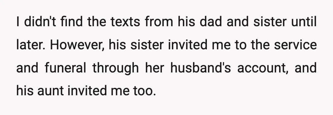 I didn't find the texts from his dad and sister until later. However, his sister invited me to the service and funeral through her husband's account, and his aunt invited...