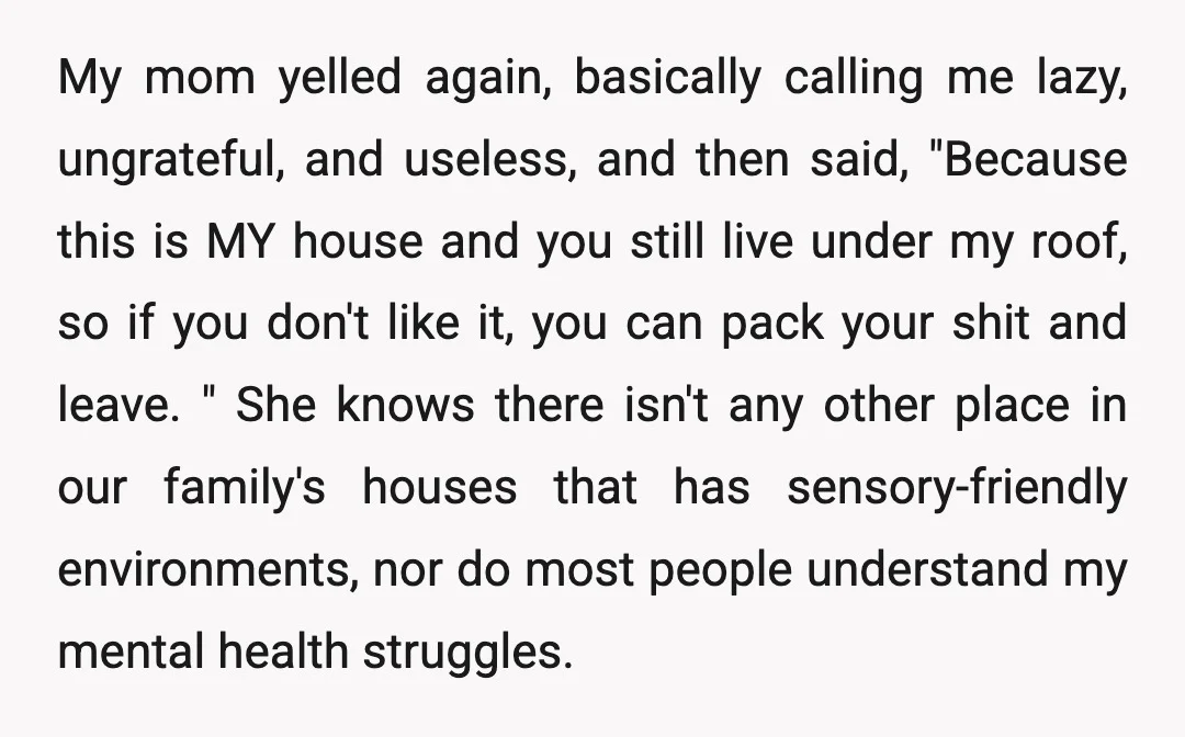 My mom yelled again, basically calling me lazy, ungrateful, and useless, and then said, "Because this is MY house and you still live under my roof, so if you don't...