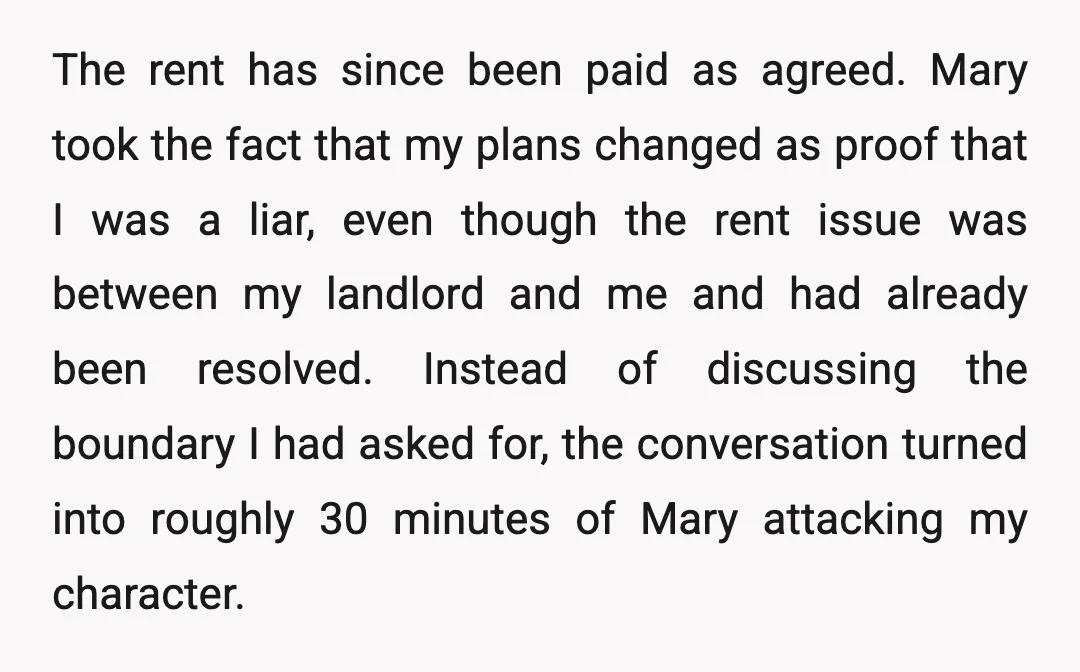 The rent has since been paid as agreed. Mary took the fact that my plans changed as proof that I was a liar, even though the rent issue was between...