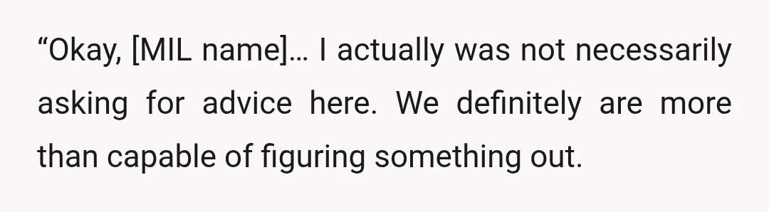 “Okay, [MIL name]… I actually was not necessarily asking for advice here. We definitely are more than capable of figuring something out.
