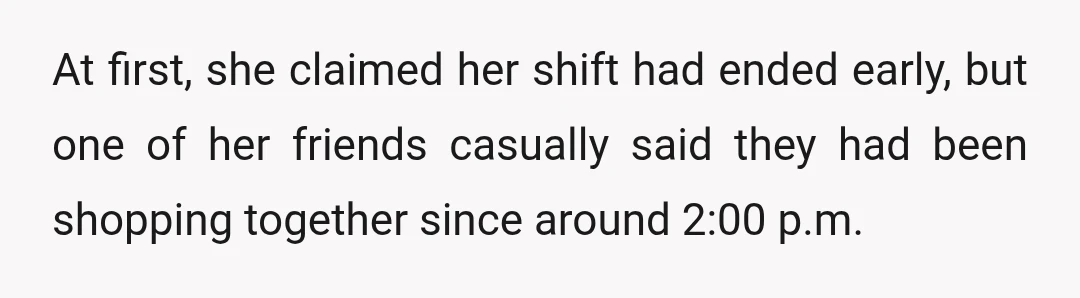 At first, she claimed her shift had ended early, but one of her friends casually said they had been shopping together since around 2:00 p.m.