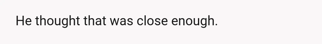 He thought that was close enough.