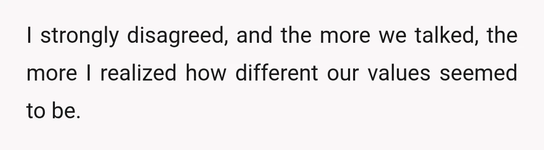 I strongly disagreed, and the more we talked, the more I realized how different our values seemed to be.