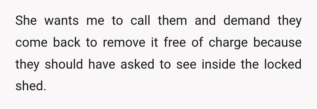 She wants me to call them and demand they come back to remove it free of charge because they should have asked to see inside the locked shed.