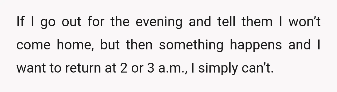 If I go out for the evening and tell them I won’t come home, but then something happens and I want to return at 2 or 3 a.m., I simply...