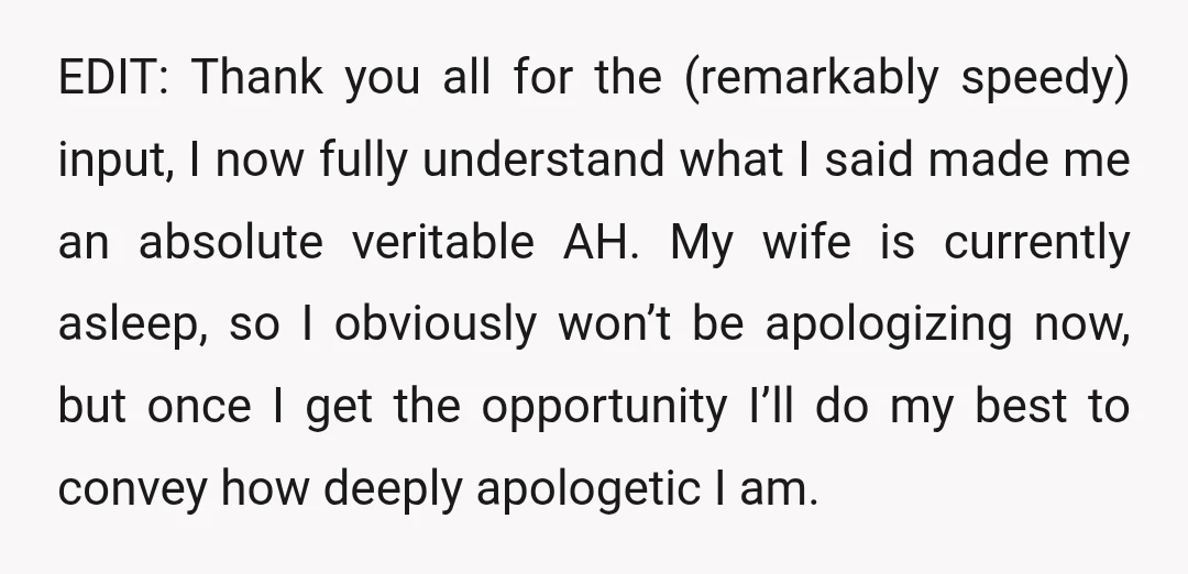 EDIT: Thank you all for the (remarkably speedy) input, I now fully understand what I said made me an absolute veritable AH. My wife is currently asleep, so I obviously...