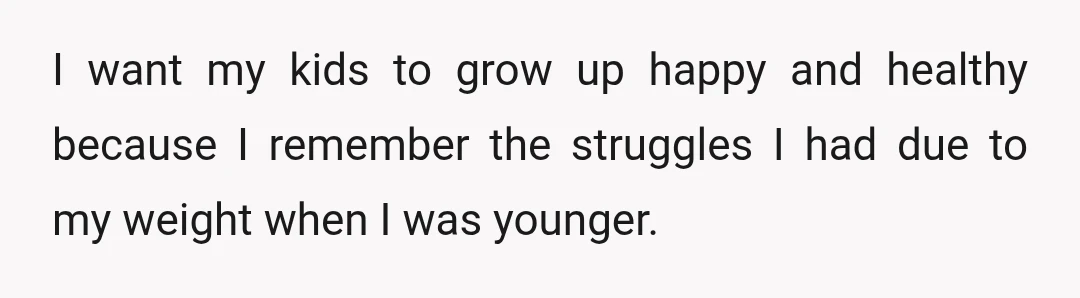 I want my kids to grow up happy and healthy because I remember the struggles I had due to my weight when I was younger.