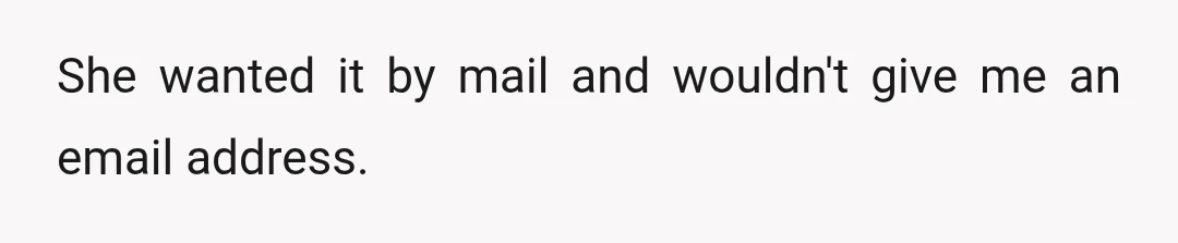 She wanted it by mail and wouldn't give me an email address.
