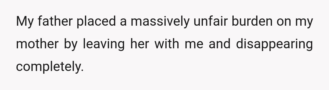 My father placed a massively unfair burden on my mother by leaving her with me and disappearing completely.