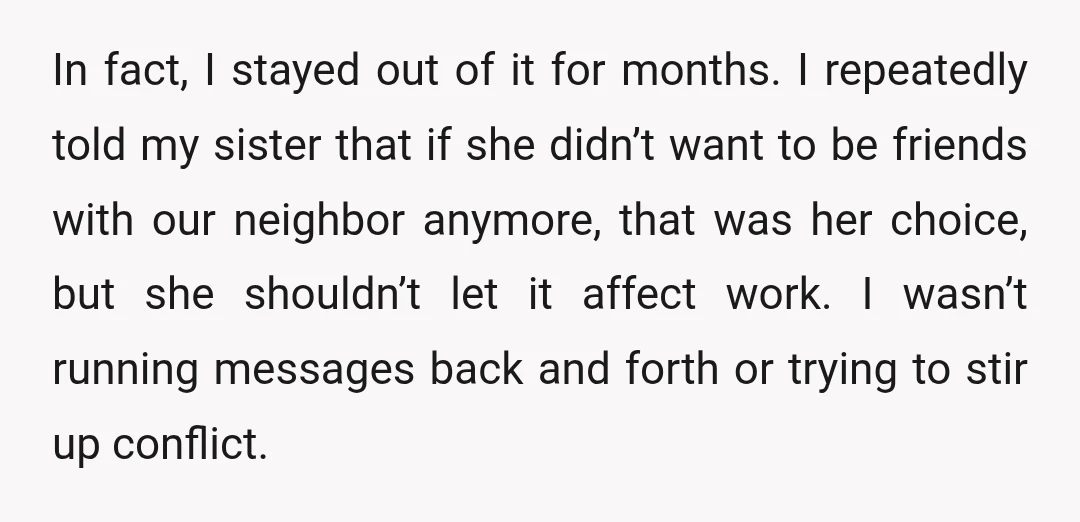 In fact, I stayed out of it for months. I repeatedly told my sister that if she didn’t want to be friends with our neighbor anymore, that was her choice,...