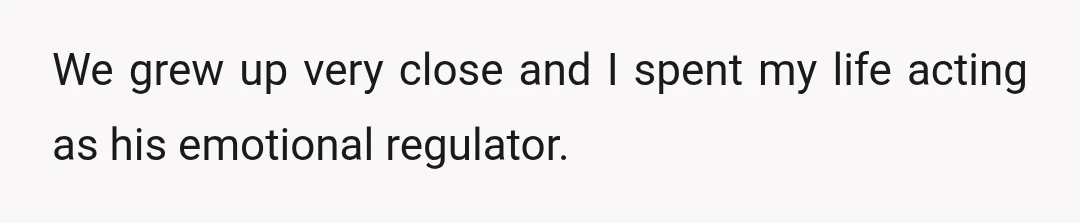 We grew up very close and I spent my life acting as his emotional regulator.