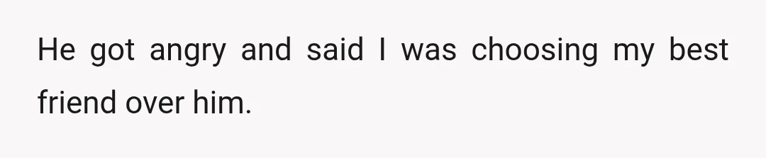 He got angry and said I was choosing my best friend over him.