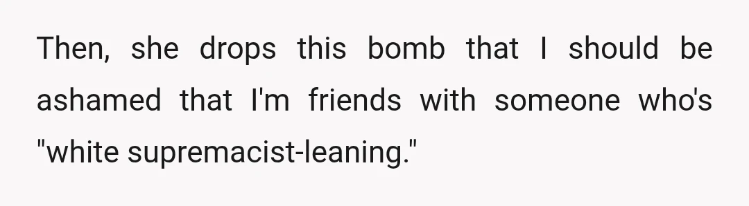 Then, she drops this bomb that I should be ashamed that I'm friends with someone who's "white supremacist-leaning."
