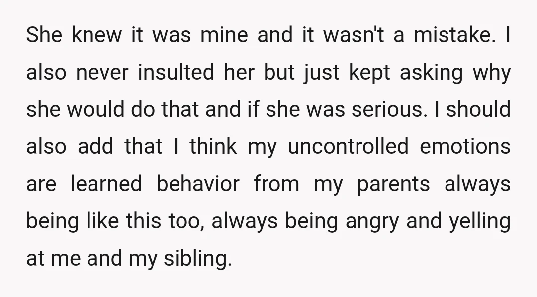 She knew it was mine and it wasn't a mistake. I also never insulted her but just kept asking why she would do that and if she was serious. I...