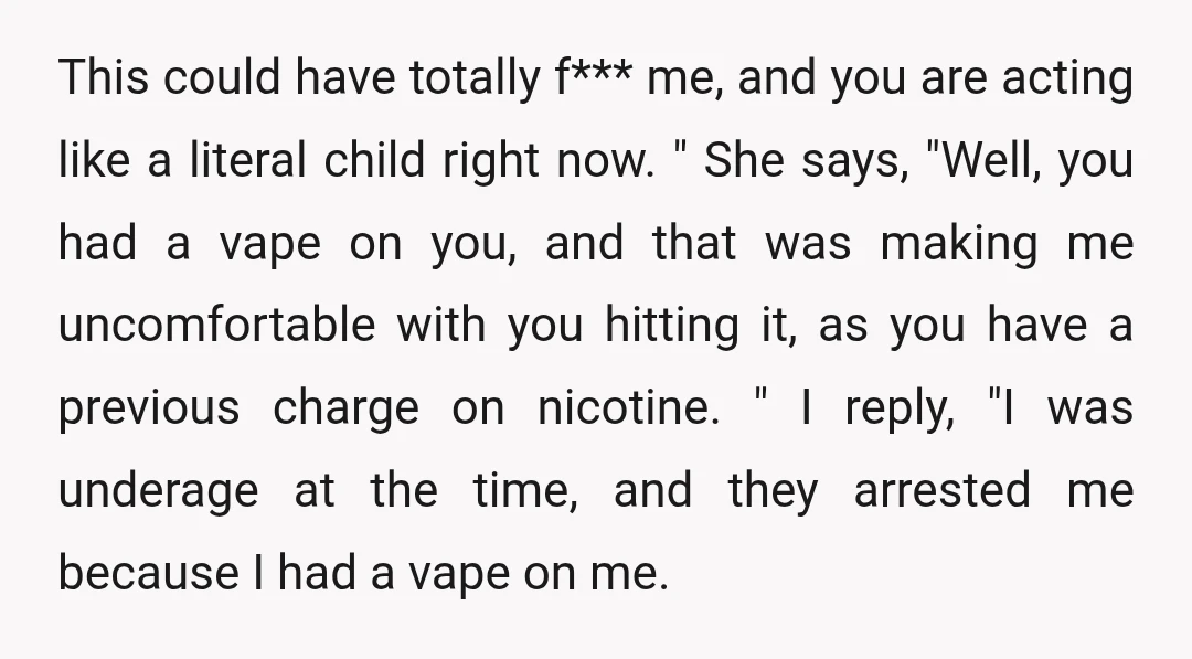 This could have totally f*** me, and you are acting like a literal child right now. " She says, "Well, you had a vape on you, and that was making...