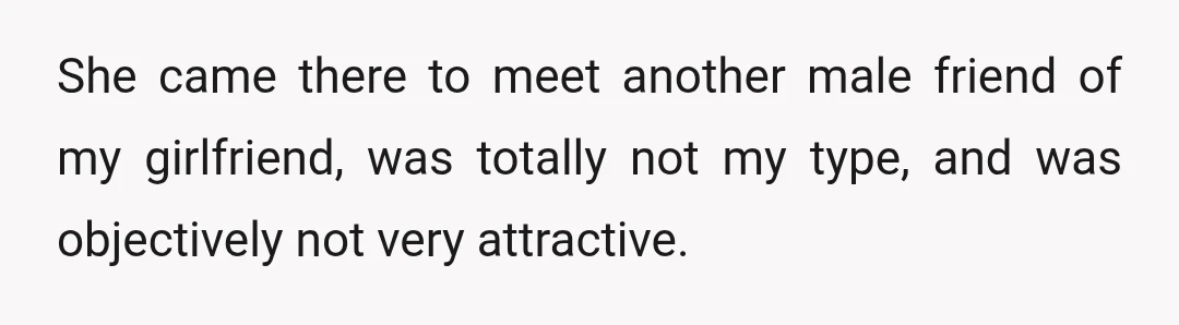 She came there to meet another male friend of my girlfriend, was totally not my type, and was objectively not very attractive.