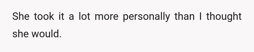 She took it a lot more personally than I thought she would.