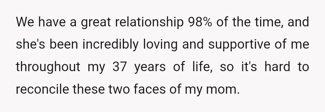 We have a great relationship 98% of the time, and she's been incredibly loving and supportive of me throughout my 37 years of life, so it's hard to reconcile these...