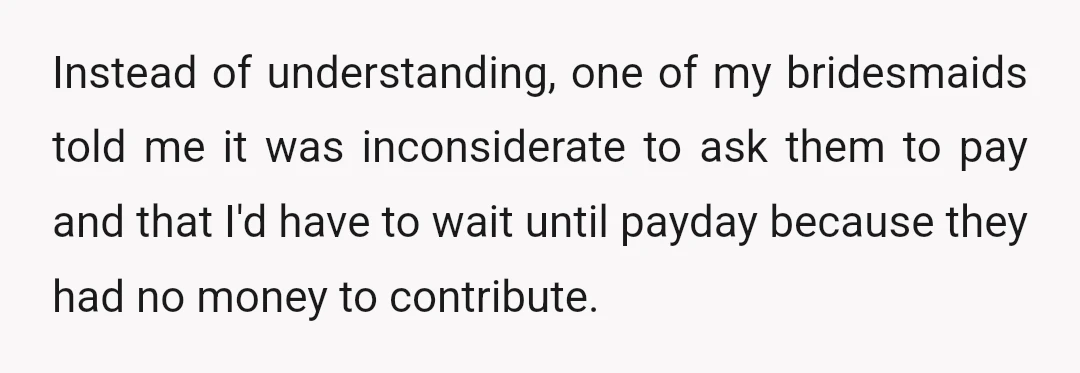 Instead of understanding, one of my bridesmaids told me it was inconsiderate to ask them to pay and that I'd have to wait until payday because they had no money...