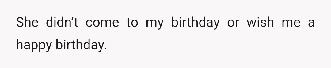 She didn’t come to my birthday or wish me a happy birthday.