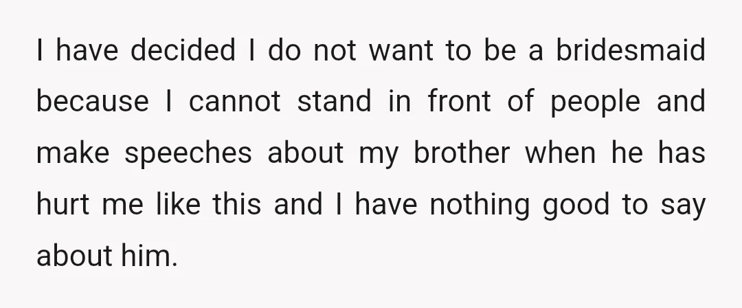 I have decided I do not want to be a bridesmaid because I cannot stand in front of people and make speeches about my brother when he has hurt me...